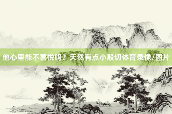他心里能不喜悦吗？天然有点小殷切体育录像/图片