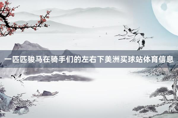 一匹匹骏马在骑手们的左右下美洲买球站体育信息