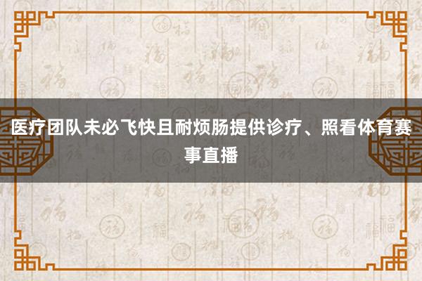 医疗团队未必飞快且耐烦肠提供诊疗、照看体育赛事直播