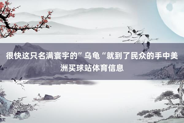 很快这只名满寰宇的”乌龟“就到了民众的手中美洲买球站体育信息