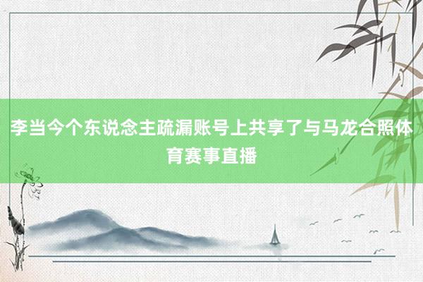 李当今个东说念主疏漏账号上共享了与马龙合照体育赛事直播