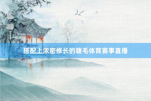 搭配上浓密修长的睫毛体育赛事直播