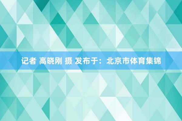 记者 高晓刚 摄 发布于：北京市体育集锦
