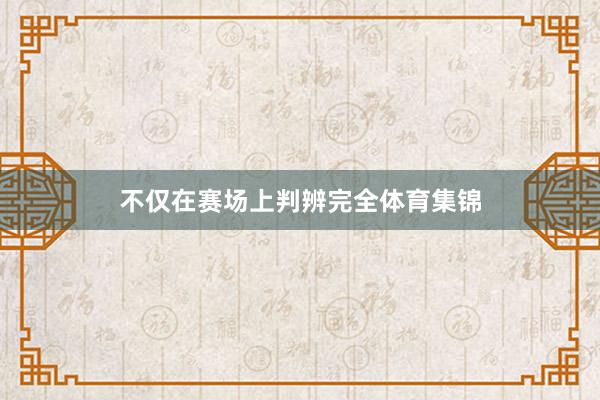 不仅在赛场上判辨完全体育集锦