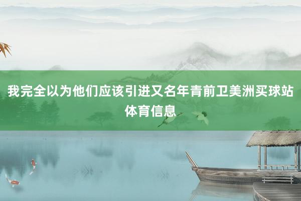 我完全以为他们应该引进又名年青前卫美洲买球站体育信息