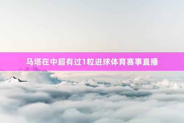马塔在中超有过1粒进球体育赛事直播