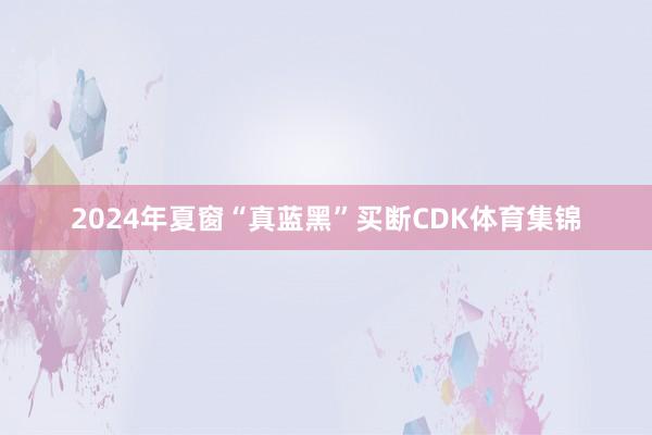 2024年夏窗“真蓝黑”买断CDK体育集锦