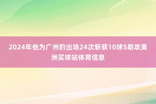 2024年他为广州豹出场24次斩获10球5助攻美洲买球站体育信息