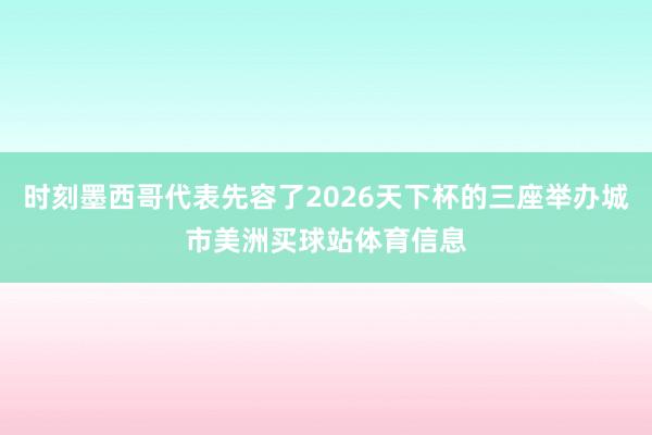 时刻墨西哥代表先容了2026天下杯的三座举办城市美洲买球站体育信息