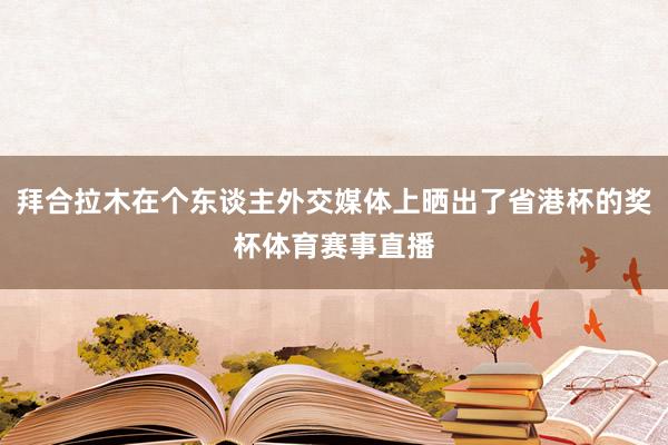 拜合拉木在个东谈主外交媒体上晒出了省港杯的奖杯体育赛事直播