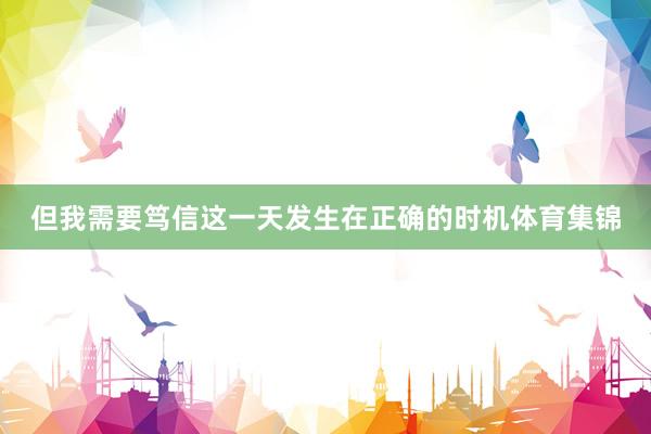 但我需要笃信这一天发生在正确的时机体育集锦