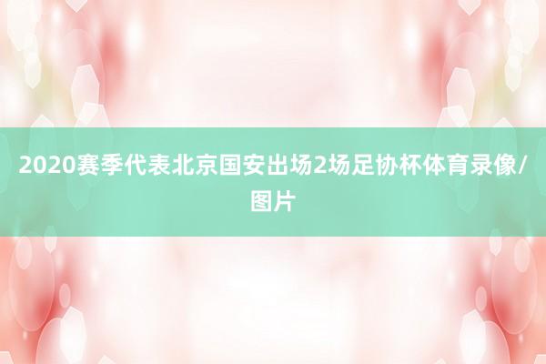 2020赛季代表北京国安出场2场足协杯体育录像/图片
