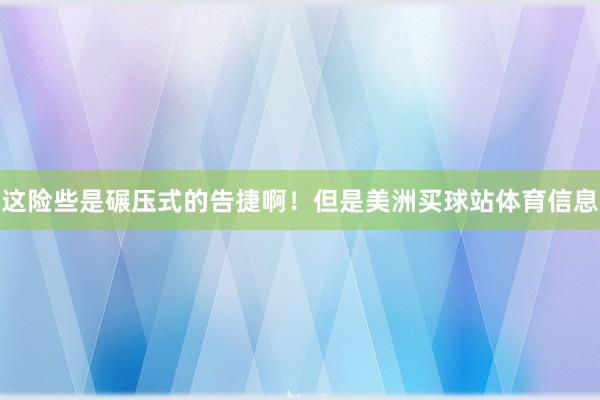 这险些是碾压式的告捷啊!但是美洲买球站体育信息