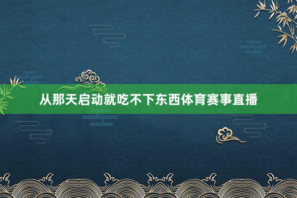 从那天启动就吃不下东西体育赛事直播
