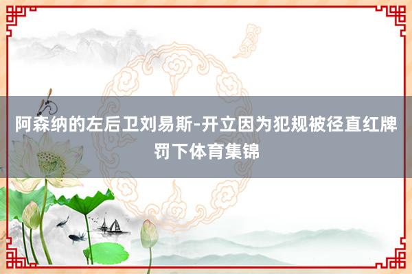 阿森纳的左后卫刘易斯-开立因为犯规被径直红牌罚下体育集锦