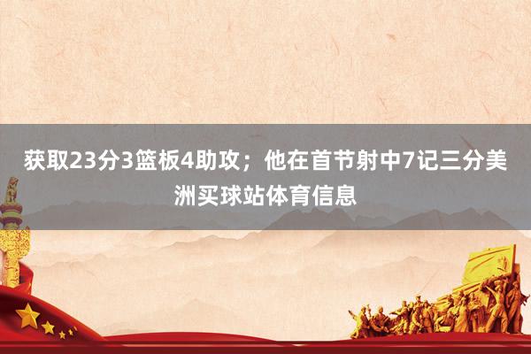 获取23分3篮板4助攻；他在首节射中7记三分美洲买球站体育信息