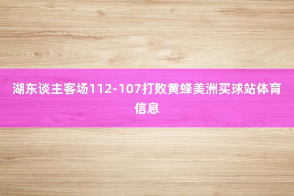 湖东谈主客场112-107打败黄蜂美洲买球站体育信息