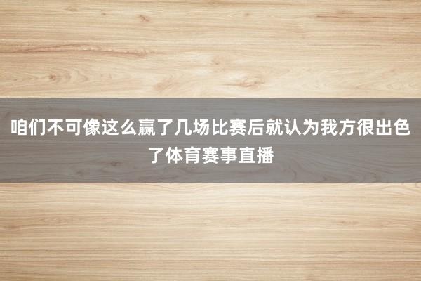咱们不可像这么赢了几场比赛后就认为我方很出色了体育赛事直播