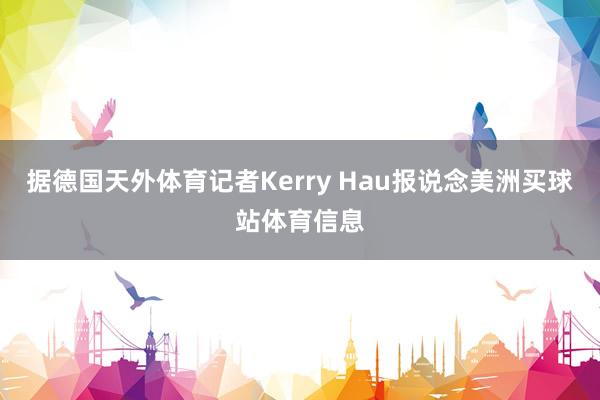 据德国天外体育记者Kerry Hau报说念美洲买球站体育信息