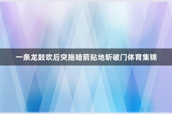 一条龙鼓吹后突施暗箭贴地斩破门体育集锦