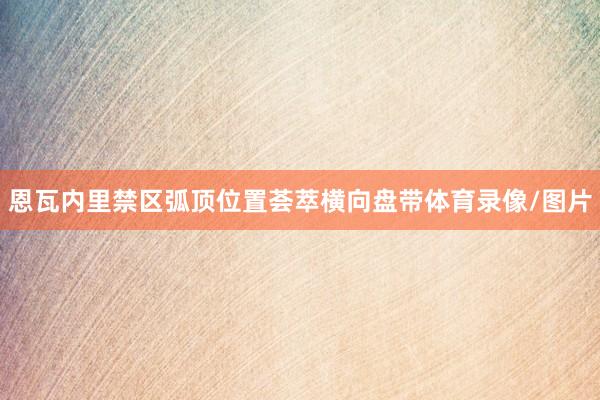 恩瓦内里禁区弧顶位置荟萃横向盘带体育录像/图片