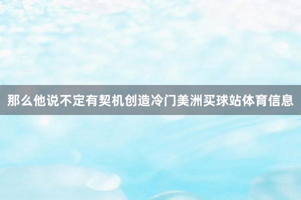 那么他说不定有契机创造冷门美洲买球站体育信息
