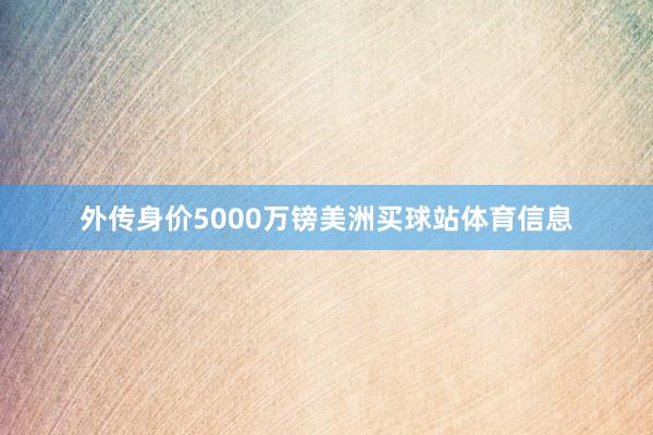 外传身价5000万镑美洲买球站体育信息