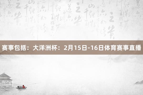 赛事包括：大洋洲杯：2月15日-16日体育赛事直播