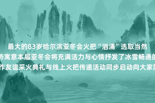 最大的83岁哈尔滨亚冬会火把“汹涌”选取当然界生命力的澎湃汹涌之势寓意本届亚冬会将充满活力与心情抒发了冰雪畅通的关心和亚洲列国的合作友谊采火典礼与线上火把传递活动同步启动向大家网民发出作念“亚冬会数字火把手”的邀请大家网民可在“哈尔滨2025年第9届亚冬会”官方微信公众号上点击首页“数字火把”或发送关节词“线上火把传递”参与活动成为“亚冬会数字火把手”并领有专属文凭亚冬会开幕日为2025年2月7日