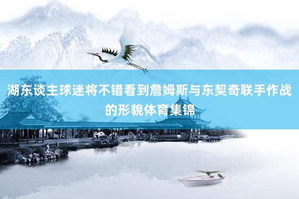 湖东谈主球迷将不错看到詹姆斯与东契奇联手作战的形貌体育集锦