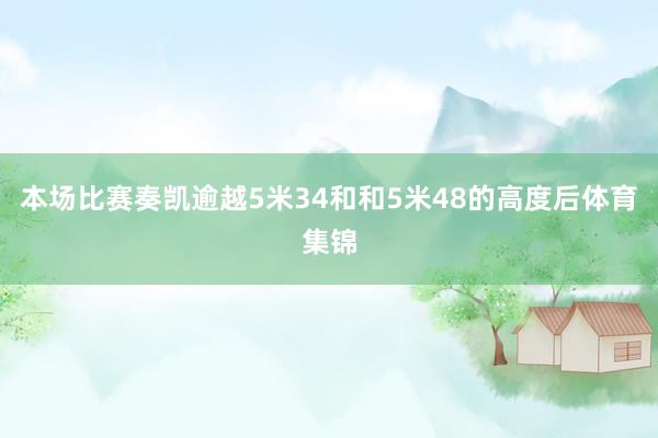 本场比赛奏凯逾越5米34和和5米48的高度后体育集锦