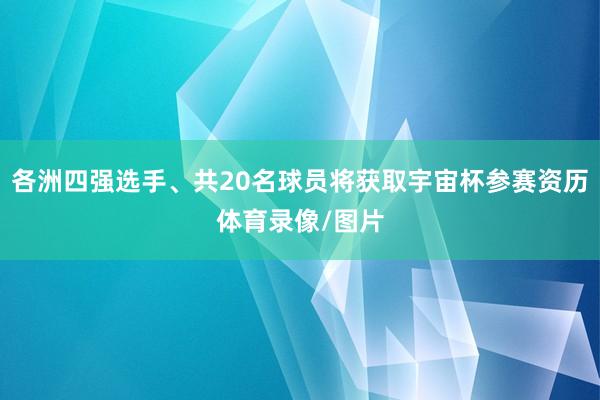 各洲四强选手、共20名球员将获取宇宙杯参赛资历体育录像/图片