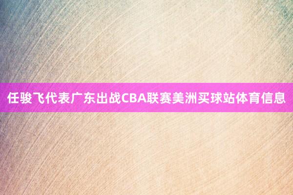 任骏飞代表广东出战CBA联赛美洲买球站体育信息