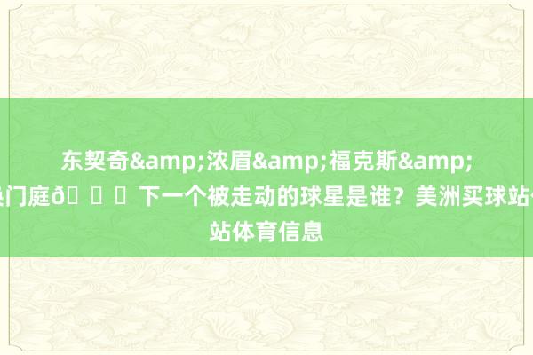 东契奇&浓眉&福克斯&拉文更换门庭👀下一个被走动的球星是谁？美洲买球站体育信息