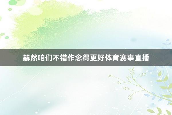 赫然咱们不错作念得更好体育赛事直播