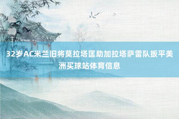 32岁AC米兰旧将莫拉塔匡助加拉塔萨雷队扳平美洲买球站体育信息