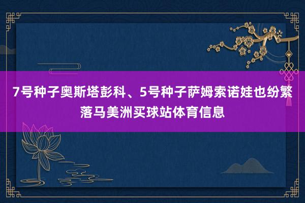 7号种子奥斯塔彭科、5号种子萨姆索诺娃也纷繁落马美洲买球站体育信息