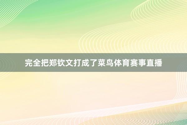 完全把郑钦文打成了菜鸟体育赛事直播