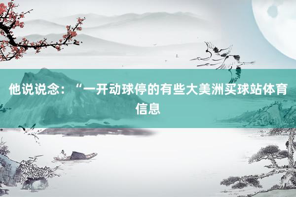 他说说念:“一开动球停的有些大美洲买球站体育信息