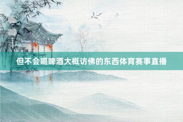 但不会喝啤酒大概访佛的东西体育赛事直播