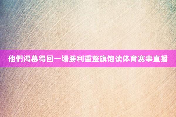 他們渴慕得回一場勝利重整旗饱读体育赛事直播