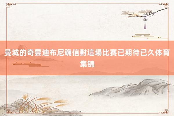 曼城的奇雲迪布尼确信對這場比賽已期待已久体育集锦