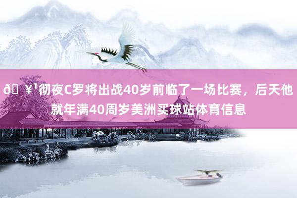 🥹彻夜C罗将出战40岁前临了一场比赛，后天他就年满40周岁美洲买球站体育信息