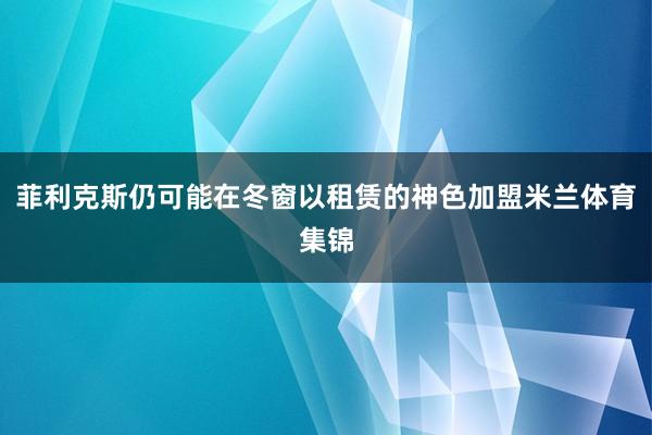 菲利克斯仍可能在冬窗以租赁的神色加盟米兰体育集锦