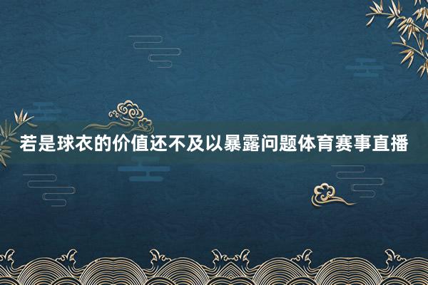 若是球衣的价值还不及以暴露问题体育赛事直播