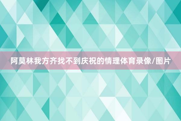 阿莫林我方齐找不到庆祝的情理体育录像/图片