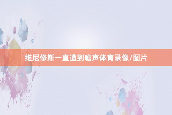 维尼修斯一直遭到嘘声体育录像/图片