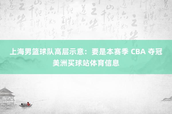 上海男篮球队高层示意:要是本赛季 CBA 夺冠美洲买球站体育信息