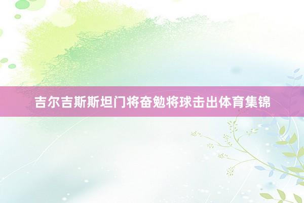 吉尔吉斯斯坦门将奋勉将球击出体育集锦