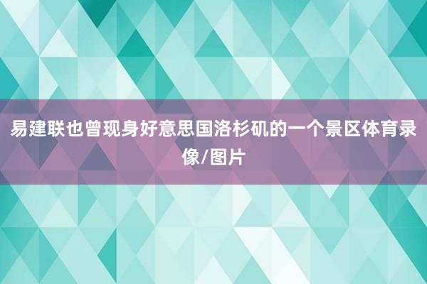 易建联也曾现身好意思国洛杉矶的一个景区体育录像/图片